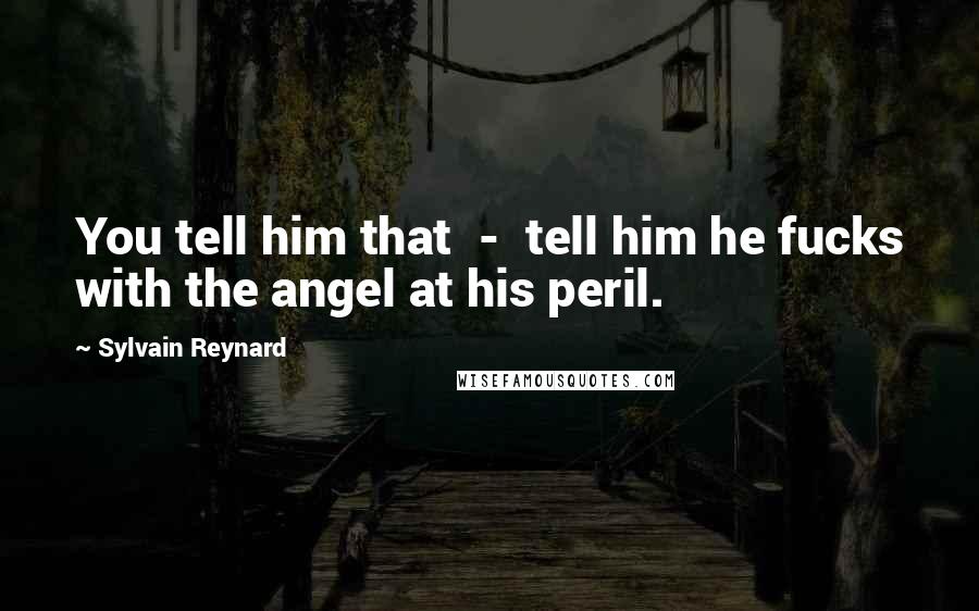 Sylvain Reynard Quotes: You tell him that - tell him he fucks with the angel at his peril.