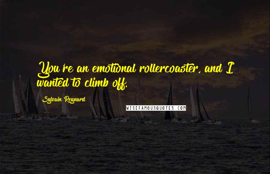 Sylvain Reynard Quotes: You're an emotional rollercoaster, and I wanted to climb off.