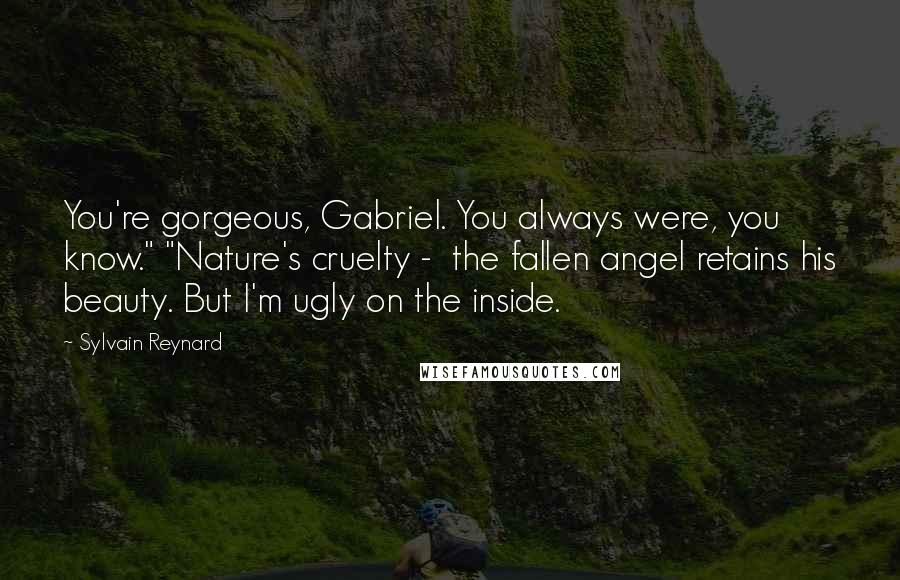 Sylvain Reynard Quotes: You're gorgeous, Gabriel. You always were, you know." "Nature's cruelty -  the fallen angel retains his beauty. But I'm ugly on the inside.