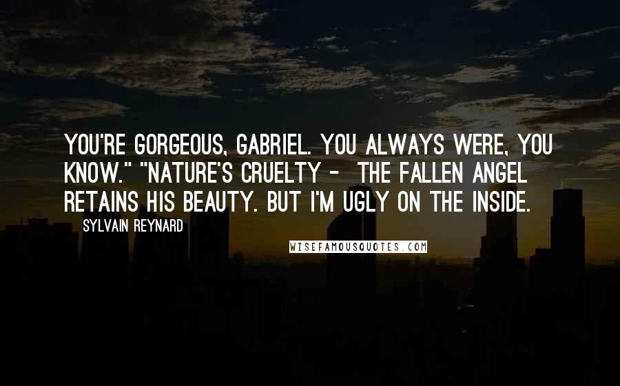 Sylvain Reynard Quotes: You're gorgeous, Gabriel. You always were, you know." "Nature's cruelty -  the fallen angel retains his beauty. But I'm ugly on the inside.