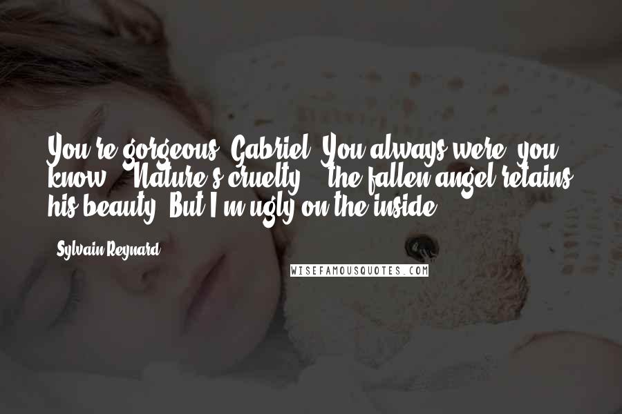 Sylvain Reynard Quotes: You're gorgeous, Gabriel. You always were, you know." "Nature's cruelty -  the fallen angel retains his beauty. But I'm ugly on the inside.