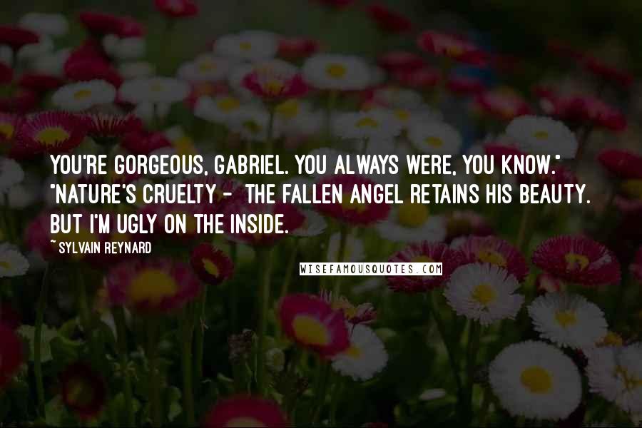 Sylvain Reynard Quotes: You're gorgeous, Gabriel. You always were, you know." "Nature's cruelty -  the fallen angel retains his beauty. But I'm ugly on the inside.