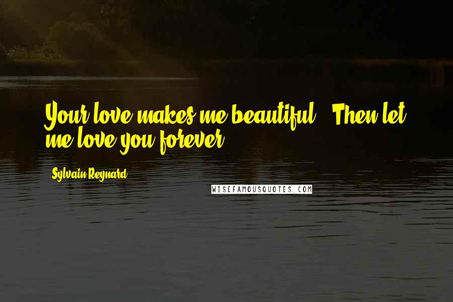 Sylvain Reynard Quotes: Your love makes me beautiful.""Then let me love you forever.