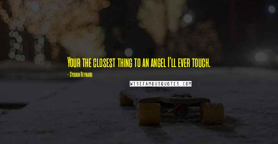 Sylvain Reynard Quotes: Your the closest thing to an angel I'll ever touch.