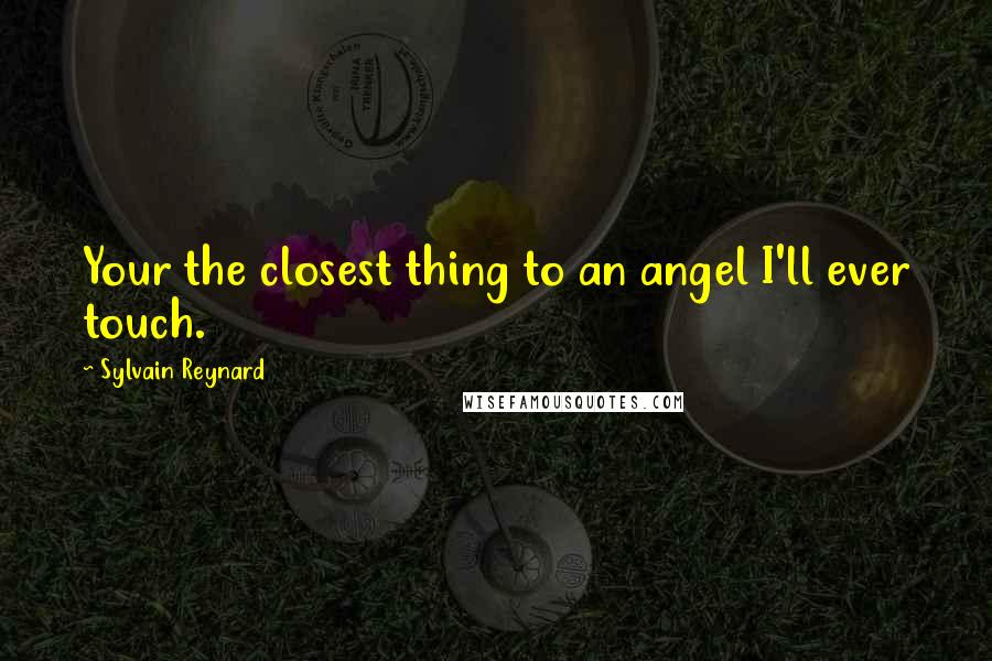 Sylvain Reynard Quotes: Your the closest thing to an angel I'll ever touch.