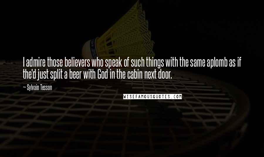 Sylvain Tesson Quotes: I admire those believers who speak of such things with the same aplomb as if the'd just split a beer with God in the cabin next door.