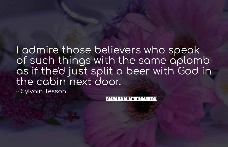 Sylvain Tesson Quotes: I admire those believers who speak of such things with the same aplomb as if the'd just split a beer with God in the cabin next door.
