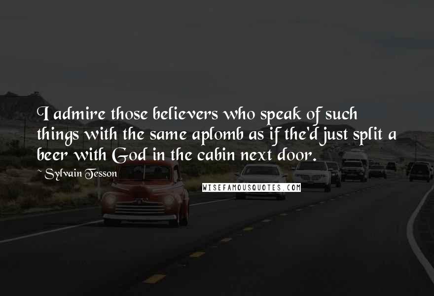 Sylvain Tesson Quotes: I admire those believers who speak of such things with the same aplomb as if the'd just split a beer with God in the cabin next door.