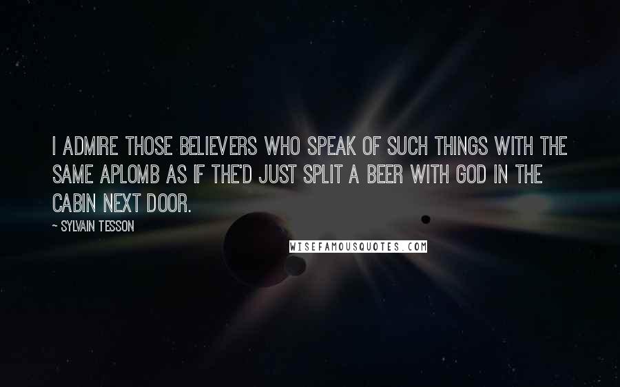 Sylvain Tesson Quotes: I admire those believers who speak of such things with the same aplomb as if the'd just split a beer with God in the cabin next door.