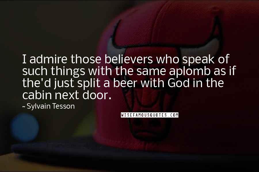 Sylvain Tesson Quotes: I admire those believers who speak of such things with the same aplomb as if the'd just split a beer with God in the cabin next door.