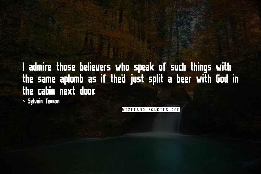 Sylvain Tesson Quotes: I admire those believers who speak of such things with the same aplomb as if the'd just split a beer with God in the cabin next door.