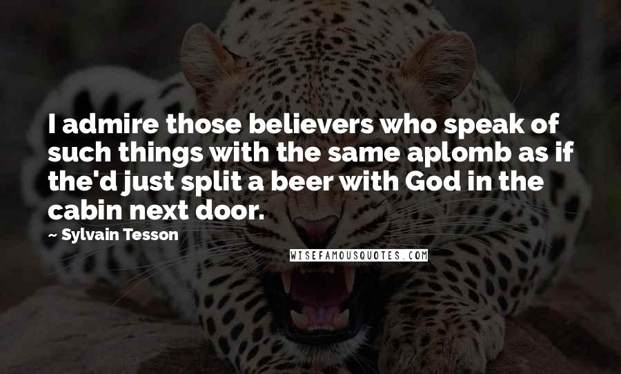 Sylvain Tesson Quotes: I admire those believers who speak of such things with the same aplomb as if the'd just split a beer with God in the cabin next door.
