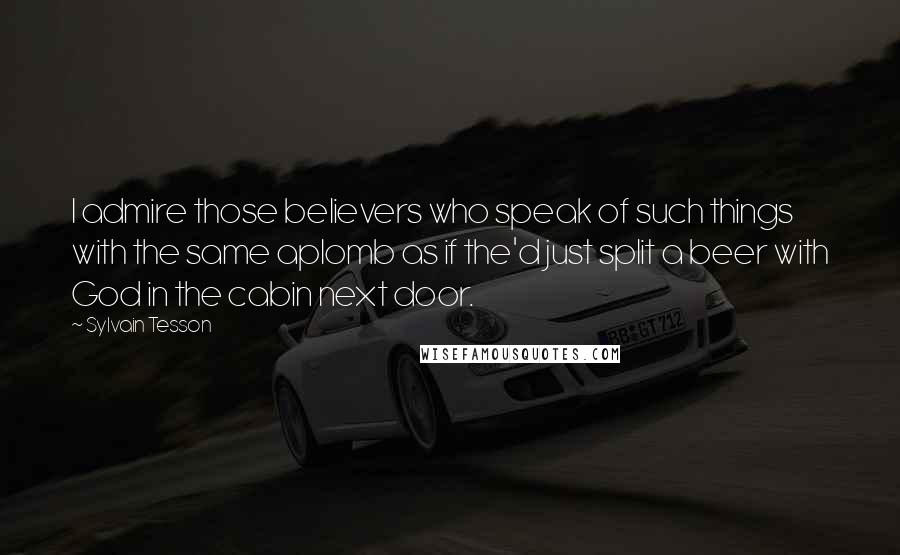 Sylvain Tesson Quotes: I admire those believers who speak of such things with the same aplomb as if the'd just split a beer with God in the cabin next door.