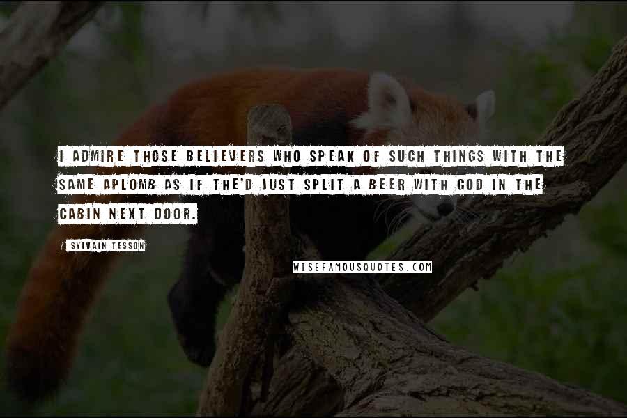 Sylvain Tesson Quotes: I admire those believers who speak of such things with the same aplomb as if the'd just split a beer with God in the cabin next door.