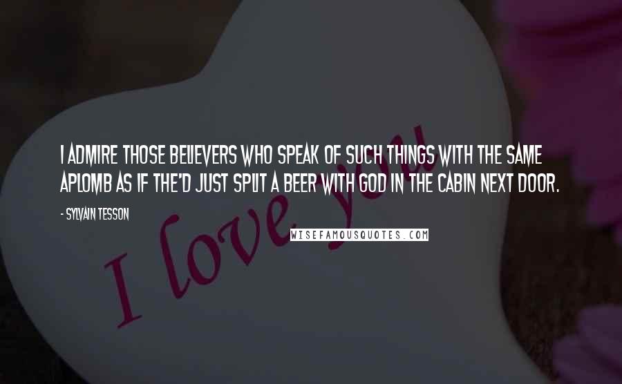 Sylvain Tesson Quotes: I admire those believers who speak of such things with the same aplomb as if the'd just split a beer with God in the cabin next door.