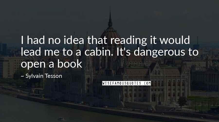 Sylvain Tesson Quotes: I had no idea that reading it would lead me to a cabin. It's dangerous to open a book