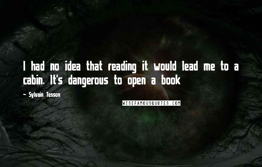 Sylvain Tesson Quotes: I had no idea that reading it would lead me to a cabin. It's dangerous to open a book