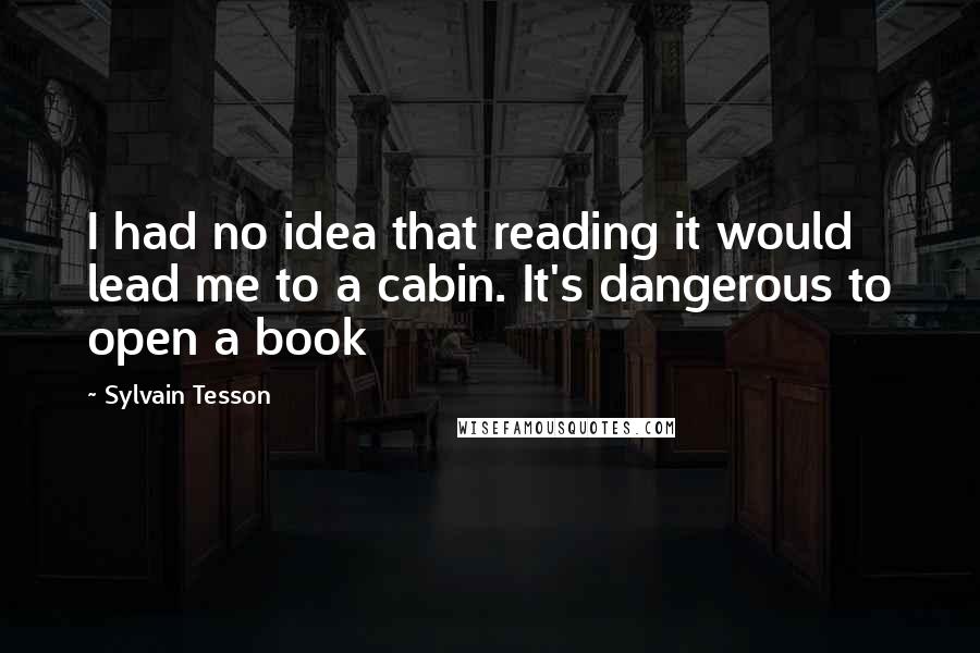 Sylvain Tesson Quotes: I had no idea that reading it would lead me to a cabin. It's dangerous to open a book