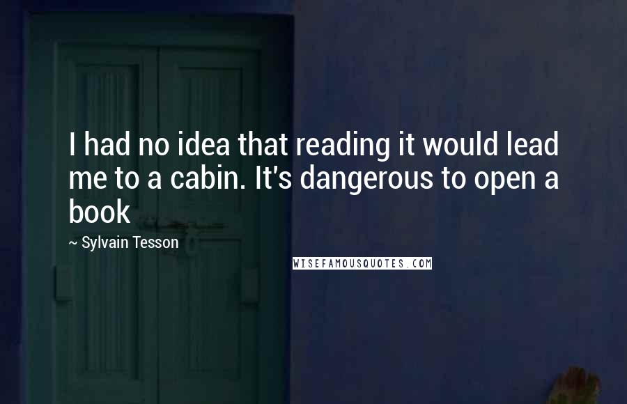 Sylvain Tesson Quotes: I had no idea that reading it would lead me to a cabin. It's dangerous to open a book