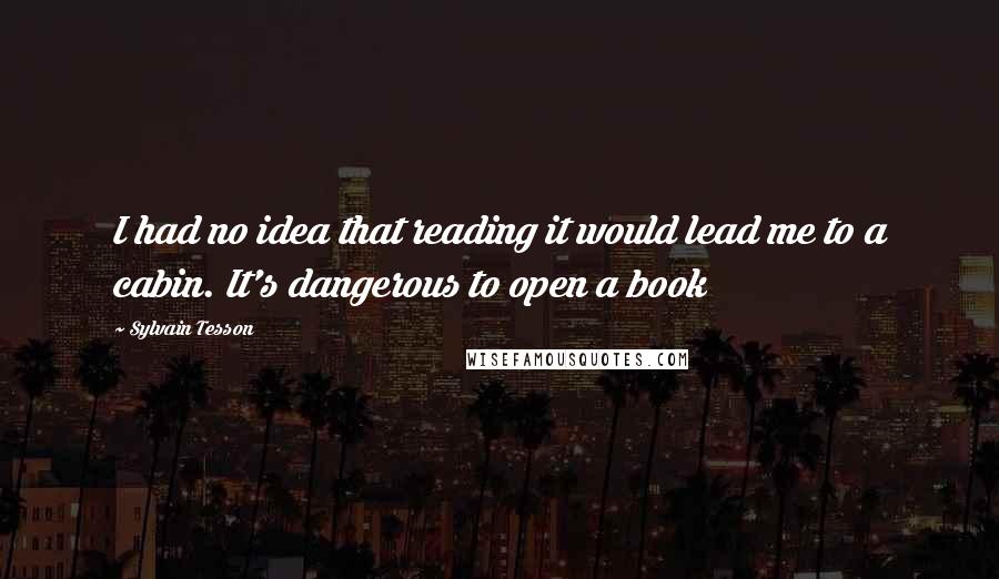 Sylvain Tesson Quotes: I had no idea that reading it would lead me to a cabin. It's dangerous to open a book