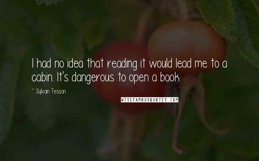 Sylvain Tesson Quotes: I had no idea that reading it would lead me to a cabin. It's dangerous to open a book