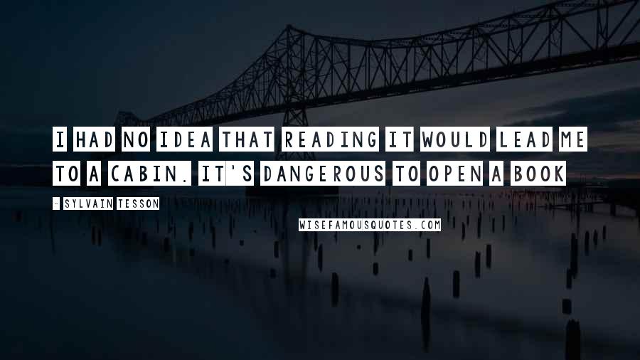 Sylvain Tesson Quotes: I had no idea that reading it would lead me to a cabin. It's dangerous to open a book