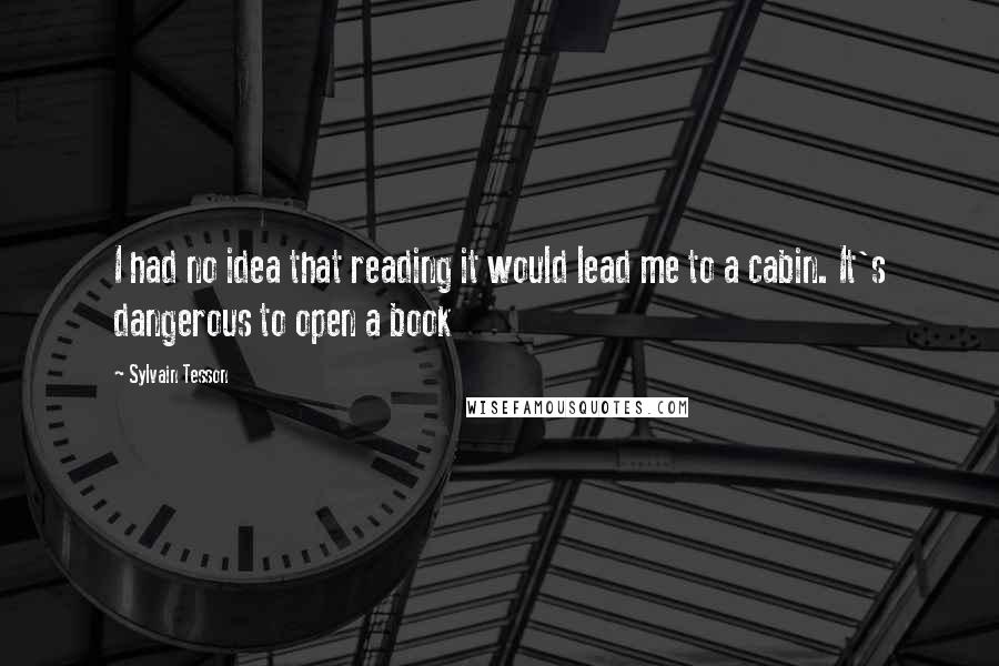 Sylvain Tesson Quotes: I had no idea that reading it would lead me to a cabin. It's dangerous to open a book