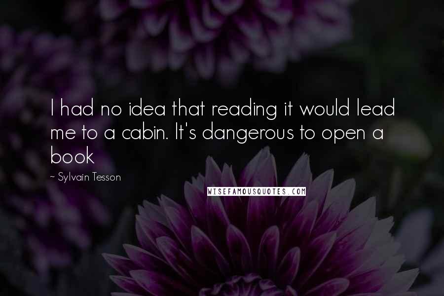 Sylvain Tesson Quotes: I had no idea that reading it would lead me to a cabin. It's dangerous to open a book