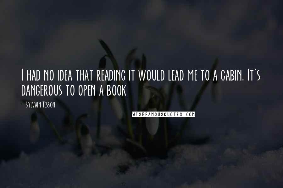 Sylvain Tesson Quotes: I had no idea that reading it would lead me to a cabin. It's dangerous to open a book