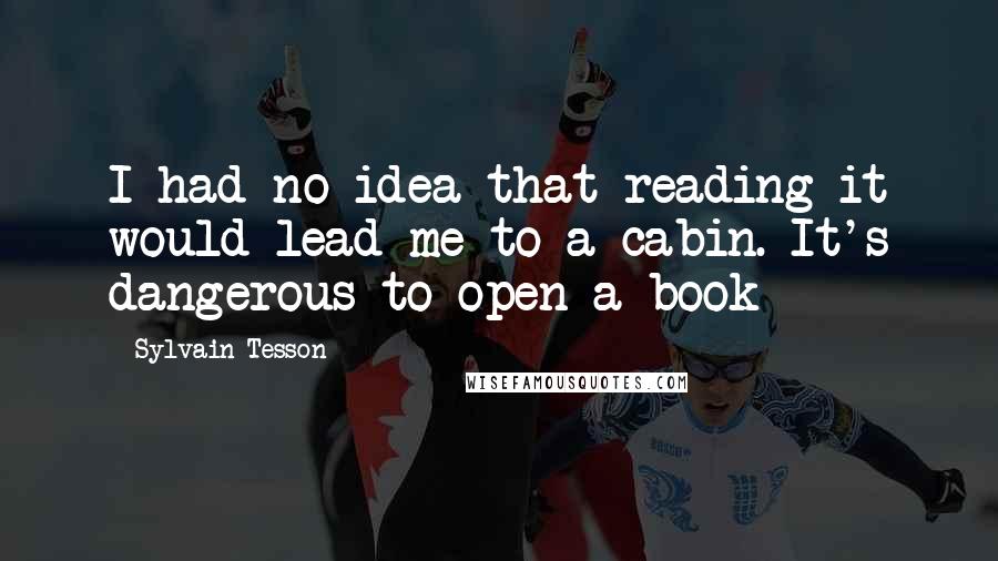 Sylvain Tesson Quotes: I had no idea that reading it would lead me to a cabin. It's dangerous to open a book