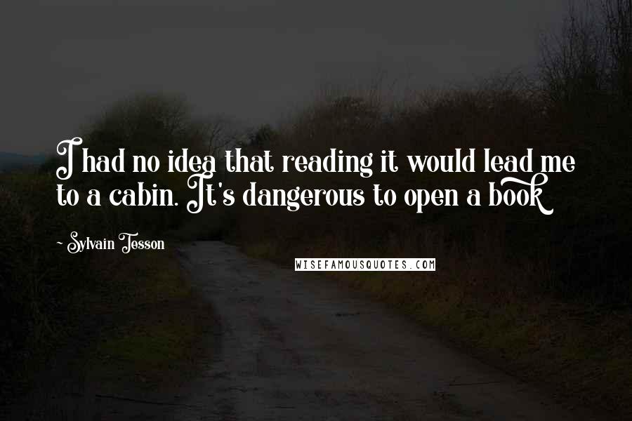 Sylvain Tesson Quotes: I had no idea that reading it would lead me to a cabin. It's dangerous to open a book