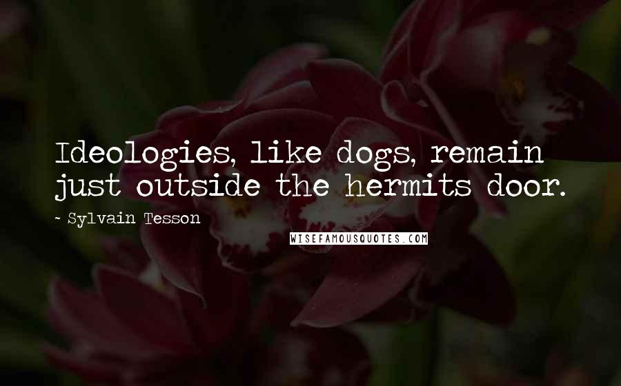 Sylvain Tesson Quotes: Ideologies, like dogs, remain just outside the hermits door.