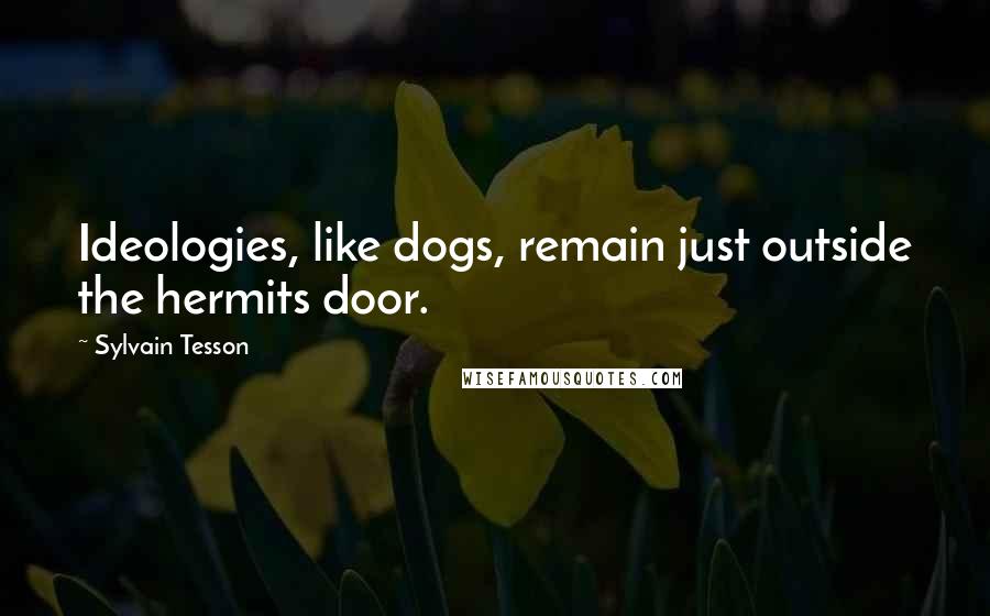 Sylvain Tesson Quotes: Ideologies, like dogs, remain just outside the hermits door.