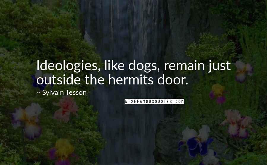 Sylvain Tesson Quotes: Ideologies, like dogs, remain just outside the hermits door.