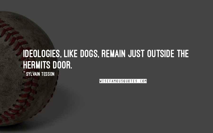 Sylvain Tesson Quotes: Ideologies, like dogs, remain just outside the hermits door.