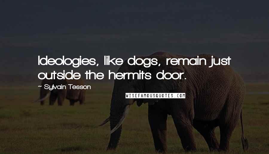 Sylvain Tesson Quotes: Ideologies, like dogs, remain just outside the hermits door.