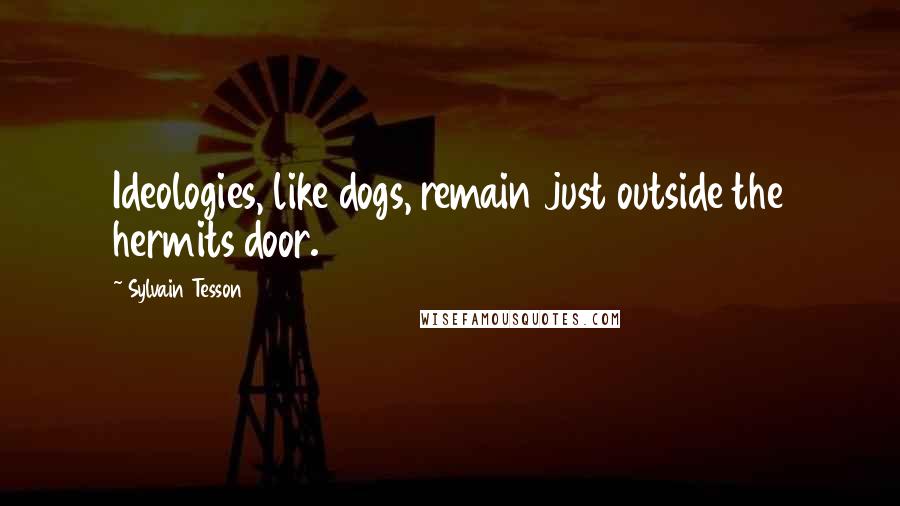 Sylvain Tesson Quotes: Ideologies, like dogs, remain just outside the hermits door.