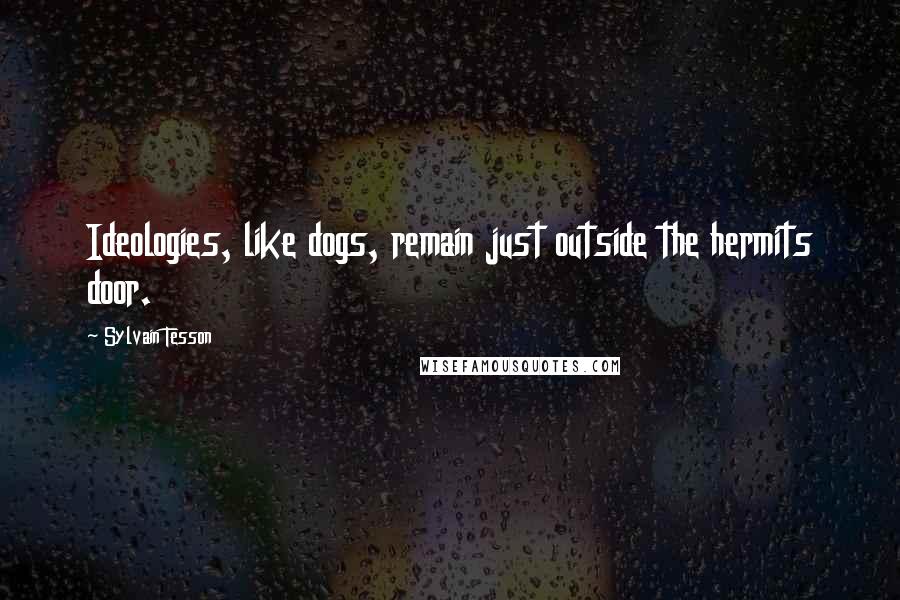 Sylvain Tesson Quotes: Ideologies, like dogs, remain just outside the hermits door.