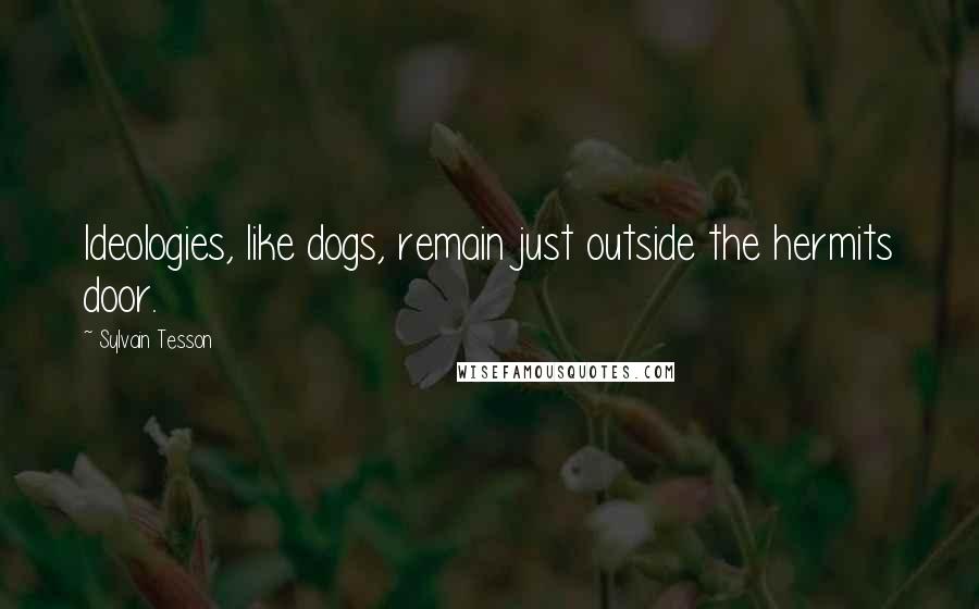 Sylvain Tesson Quotes: Ideologies, like dogs, remain just outside the hermits door.