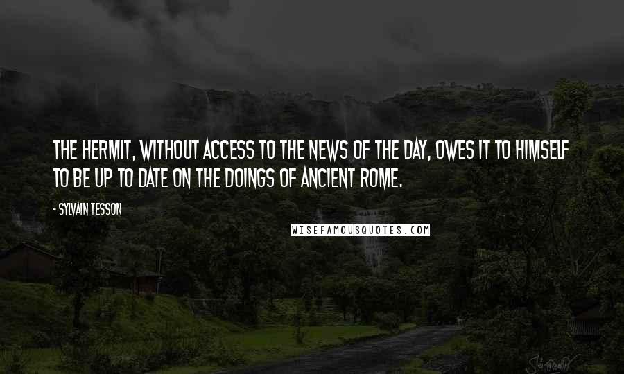 Sylvain Tesson Quotes: The hermit, without access to the news of the day, owes it to himself to be up to date on the doings of ancient Rome.