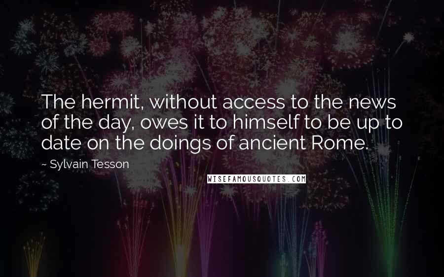 Sylvain Tesson Quotes: The hermit, without access to the news of the day, owes it to himself to be up to date on the doings of ancient Rome.