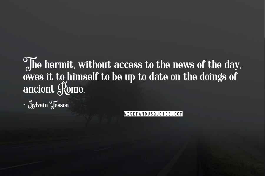 Sylvain Tesson Quotes: The hermit, without access to the news of the day, owes it to himself to be up to date on the doings of ancient Rome.