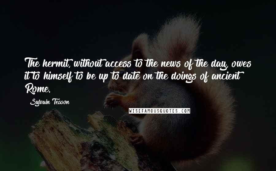 Sylvain Tesson Quotes: The hermit, without access to the news of the day, owes it to himself to be up to date on the doings of ancient Rome.