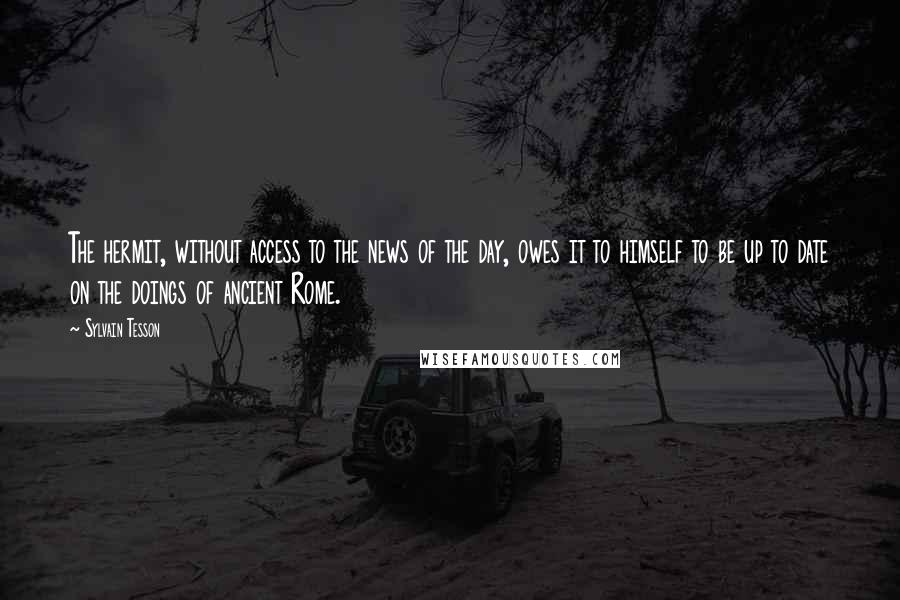 Sylvain Tesson Quotes: The hermit, without access to the news of the day, owes it to himself to be up to date on the doings of ancient Rome.