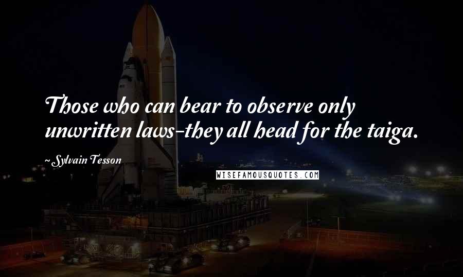 Sylvain Tesson Quotes: Those who can bear to observe only unwritten laws-they all head for the taiga.