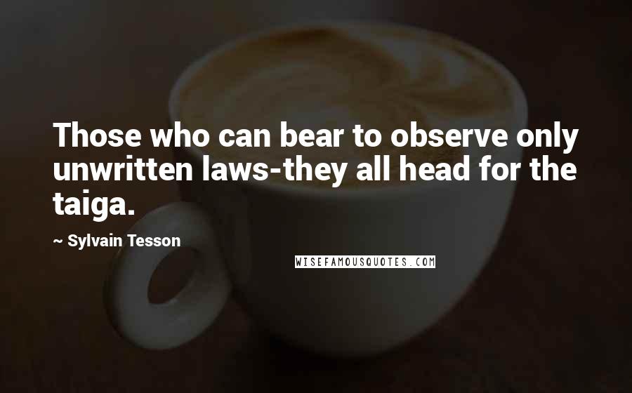 Sylvain Tesson Quotes: Those who can bear to observe only unwritten laws-they all head for the taiga.