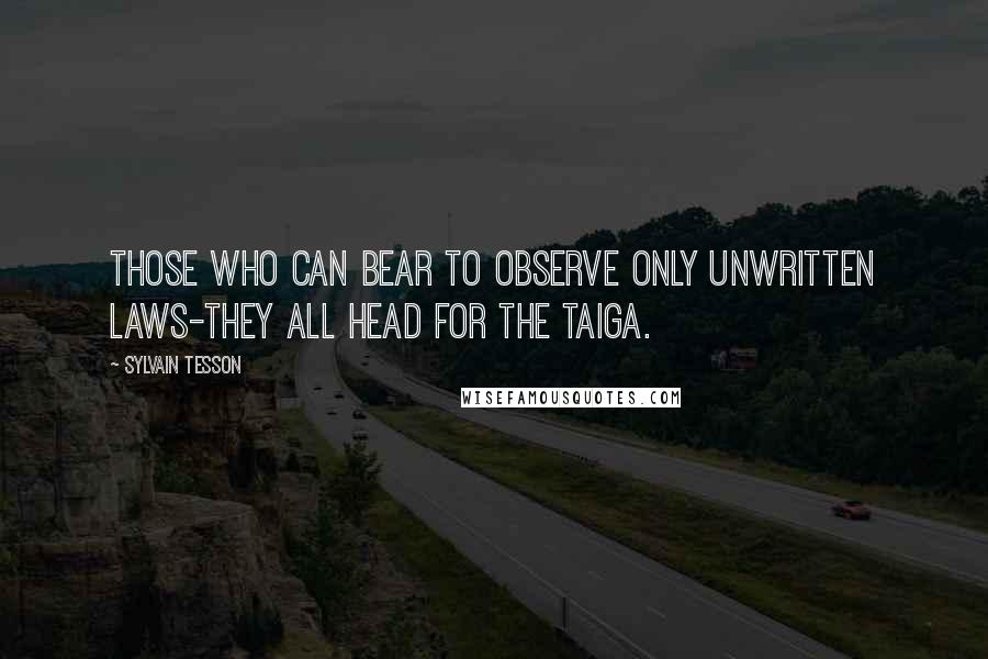 Sylvain Tesson Quotes: Those who can bear to observe only unwritten laws-they all head for the taiga.