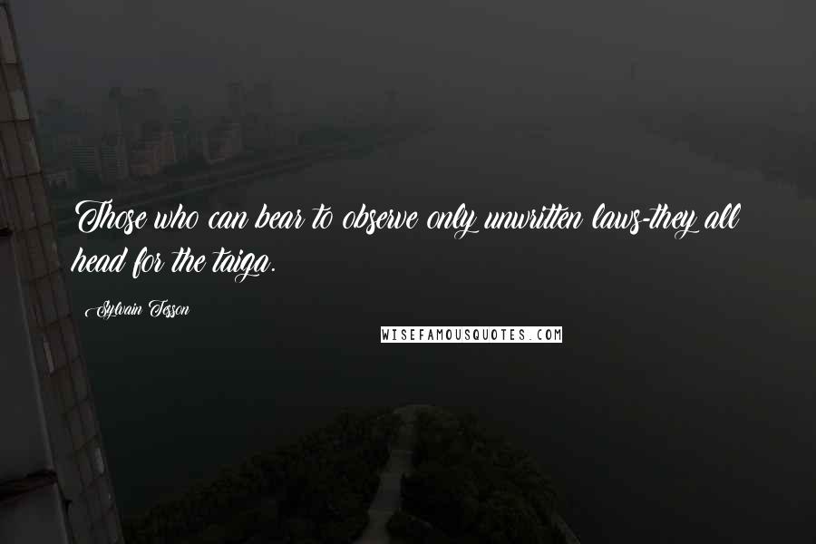 Sylvain Tesson Quotes: Those who can bear to observe only unwritten laws-they all head for the taiga.