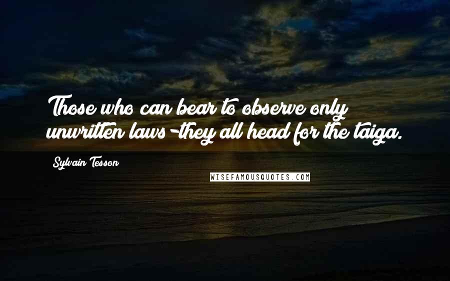 Sylvain Tesson Quotes: Those who can bear to observe only unwritten laws-they all head for the taiga.