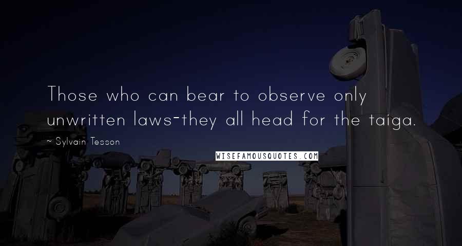 Sylvain Tesson Quotes: Those who can bear to observe only unwritten laws-they all head for the taiga.